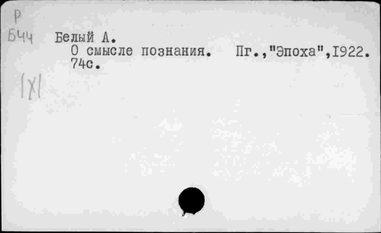 ﻿БЧЧ Белый А.
О смысле познания.	Пг.,"Эпоха”.1922.
74с.